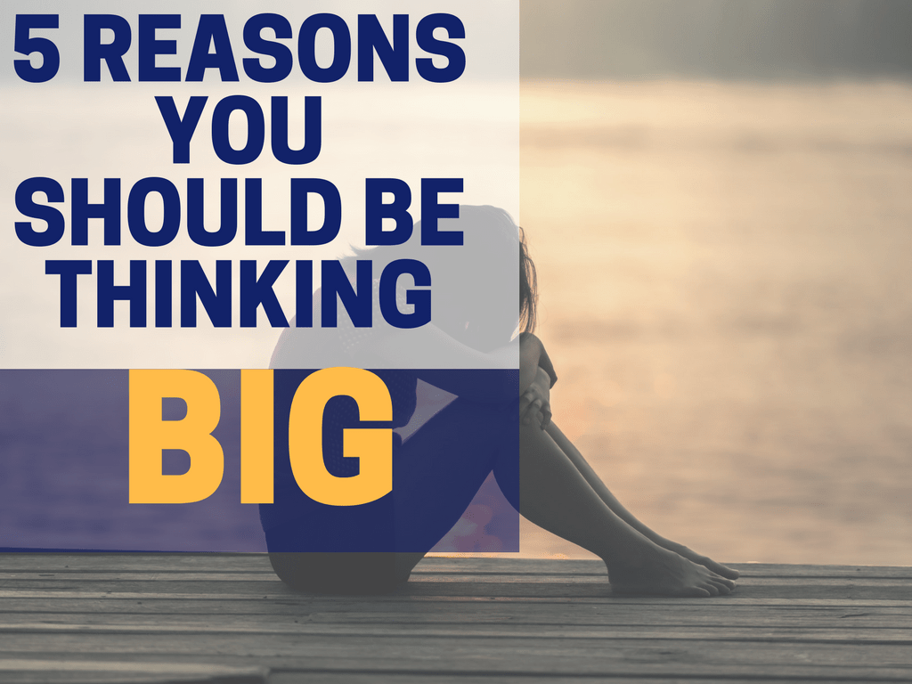 5 Reasons You Should Be Thinking Big (or you don’t know much about life)