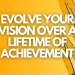 evolve your vision over a lifetime of achievement_how to adapt your vision statement to every aspect of your life on into the future